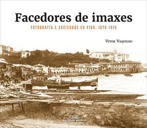 FACEDORES DE IMAXES. FOTOGRAFÍA E SOCIEDADE EN VIGO. 1870-1915